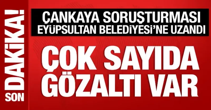 Çankaya soruşturması Eyüpsultan a uzandı: Gözaltılar var