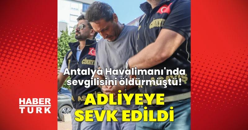 SON DAKİKA HABERİ: Antalya Havalimanı nda sevgilisini öldüren emekli polis adliyede Son dakika haberleri
