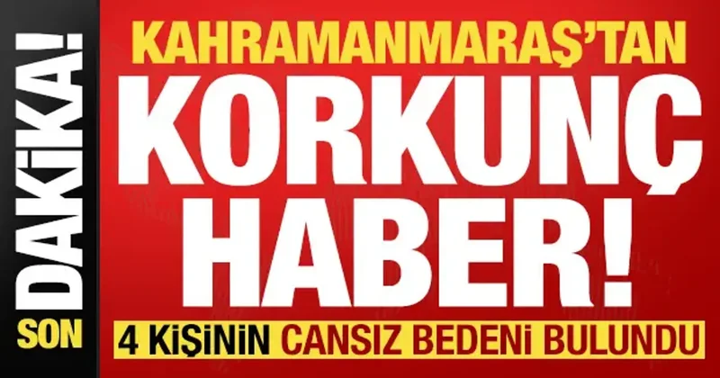 Son dakika: Kahramanmaraş tan korkunç haber! 4 kişinin cesedi bulundu...