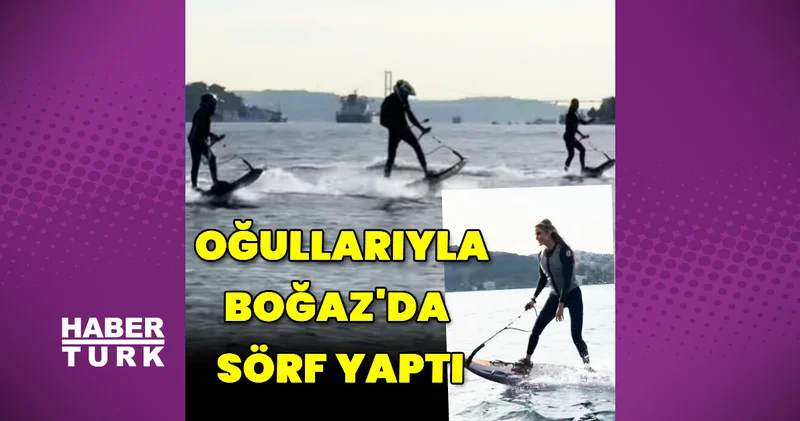 Çağla Şıkel ve oğulları Boğaz da sörf yaptı Magazin haberleri
