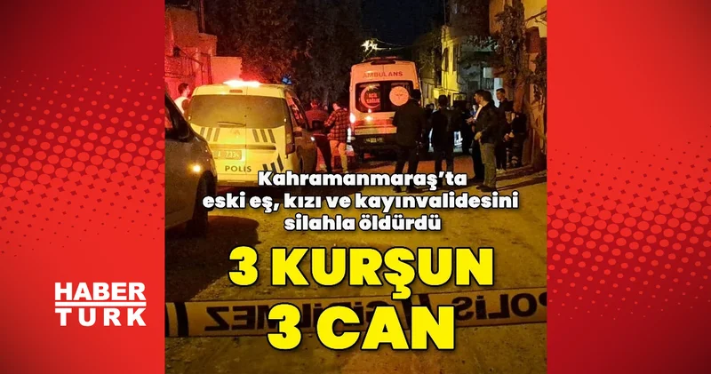 Kahramanmaraş’ta eski eş, kızı ve kayınvalidesini silahla öldürdü