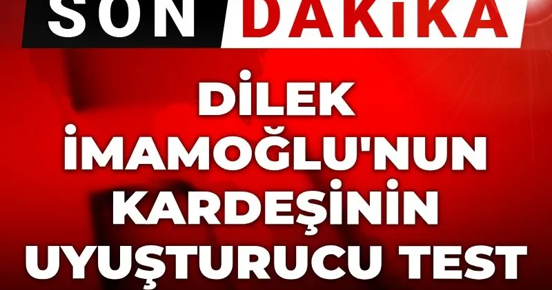 Son dakika Dilek İmamoğlu nun kardeşinin uyuşturucu test sonucu çıktı