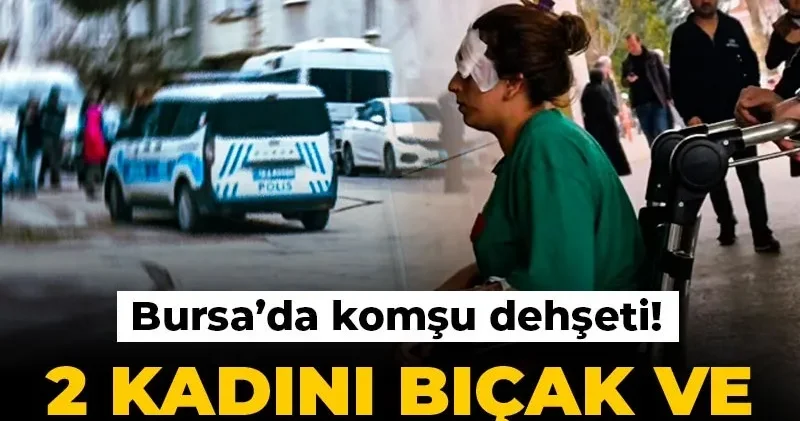 Bursa’da komşu dehşeti! 2 kadını bıçak ve sopayla yaraladı
