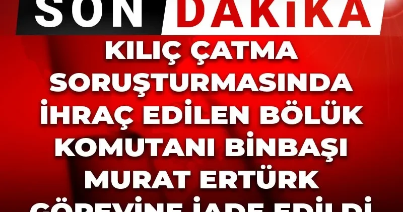 Son dakika Kılıç çatma soruşturmasında ihraç edilen bölük komutanı Binbaşı Murat Ertürk görevine iade edildi