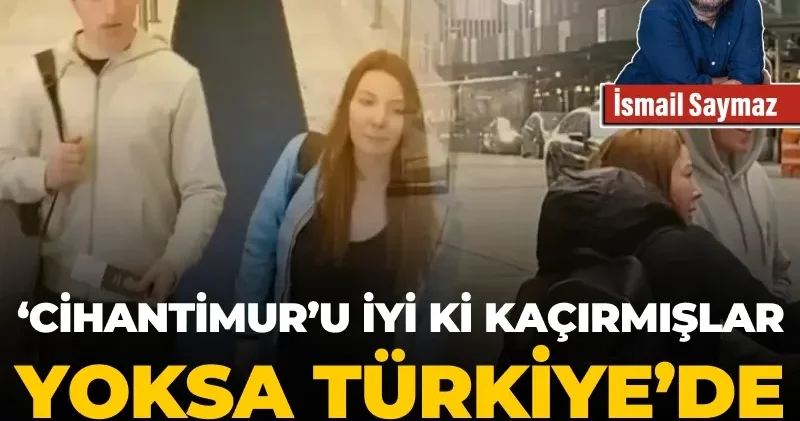 “Cihantimur’u iyi ki kaçırmışlar, yoksa Türkiye’de hapse girmeyecekti”