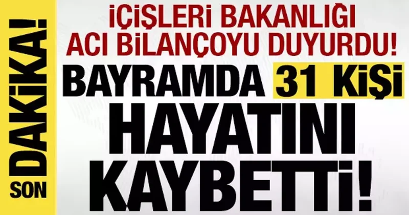 İçişleri Bakanlığı duyurdu: Bayramda 31 kişi hayatını kaybetti!