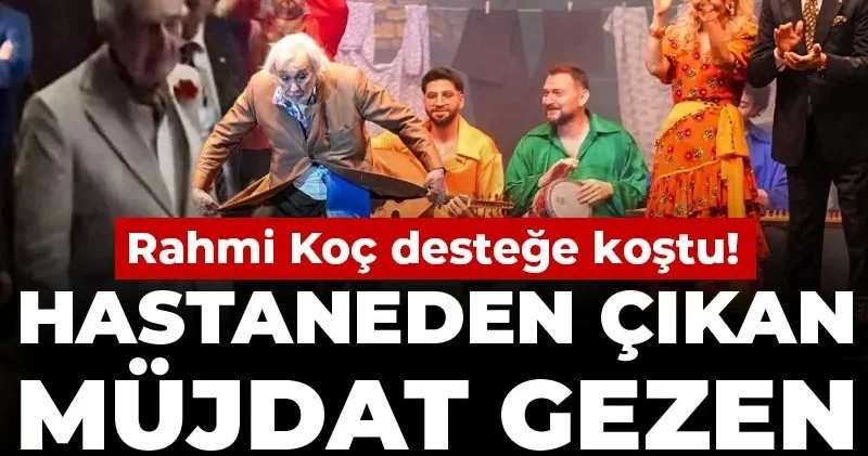 Hastaneden çıkan Müjdat Gezen Gırgıriye ye döndü: Rahmi Koç desteğe koştu!