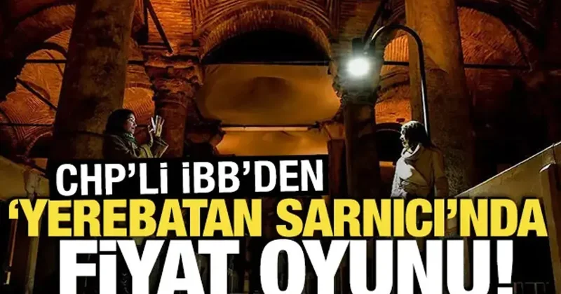CHP li İBB den Yerebatan Sarnıcı nda fiyat oyunu!