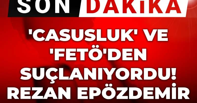 Son dakika Casusluk ve FETÖ den suçlanıyordu! Rezan Epözdemir hakkında karar!