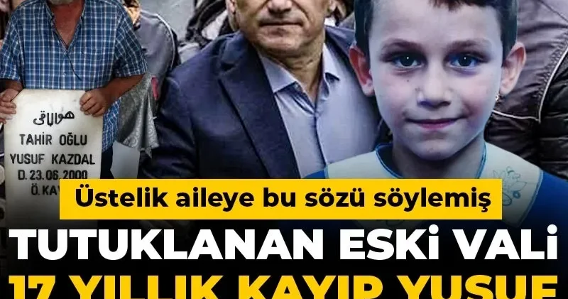 Tutuklanan eski vali 17 yıllık kayıp Yusuf dosyasından da çıktı! Üstelik aileye bu sözü söylemiş