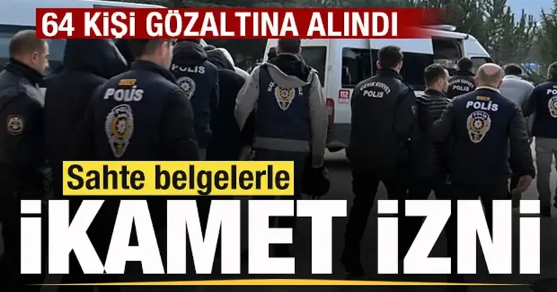 Sahte belgelerle ikamet izni! 64 kişi gözaltına alındı