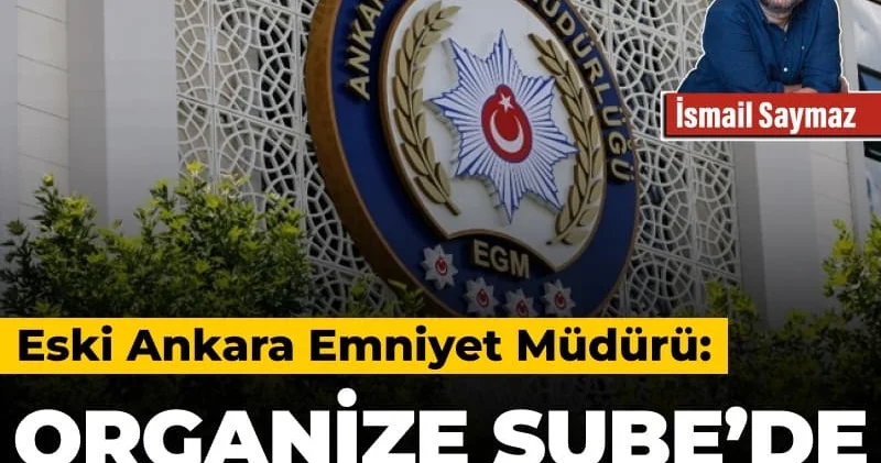 Eski Ankara Emniyet Müdürü: Organize Şube’de bana kumpas kuruldu
