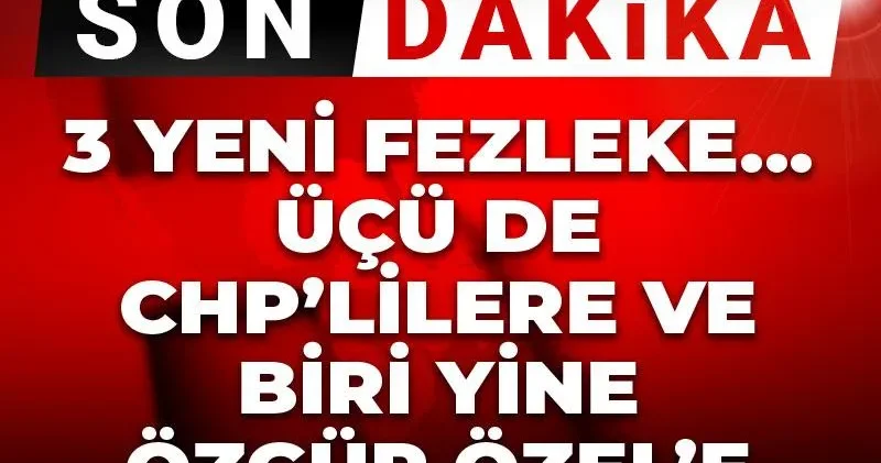 Son Dakika 3 yeni fezleke... Üçü de CHP lilere ve biri yine Özgür Özel e