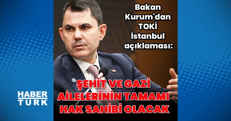 Bakan Kurum dan TOKİ İstanbul kurası açıklaması: Şehit ve gazi aileleri hak sahibi olacak