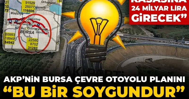 AKP’nin Bursa Çevre Otoyolu planını “Bu bir soygundur” diyerek ifşa etti! Şirket kasasına 24 milyar lira girecek