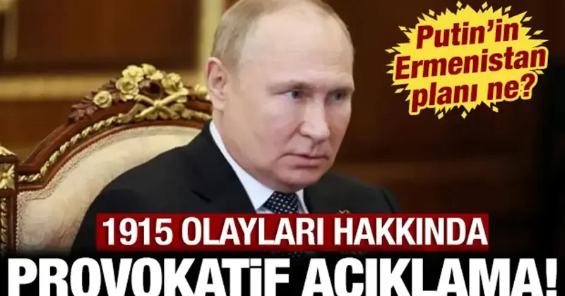 Putin in Ermenistan planı ne? 1915 olayları hakkında alçak ve provokatif açıklama!