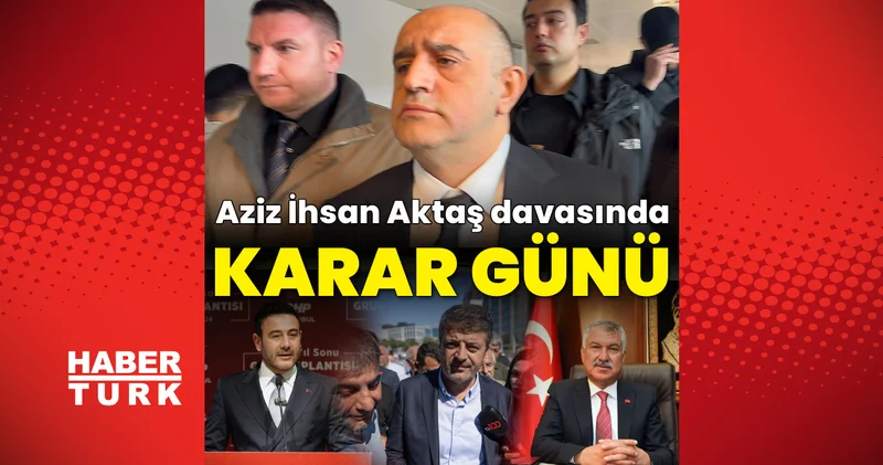 SON DAKİKA HABERİ: Aziz İhsan Aktaş suç örgütü davasında karar bekleniyor Son dakika haberleri