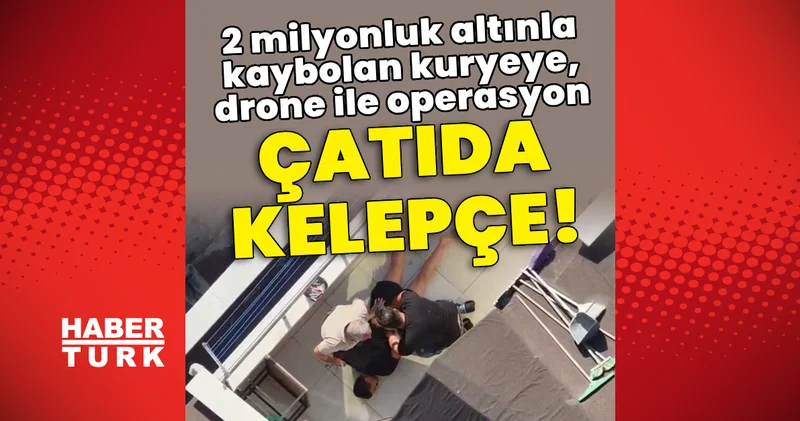 Çatıda kelepçe! 2 milyonluk altınla kaybolan kuryeye, drone ile operasyon Son dakika haberleri