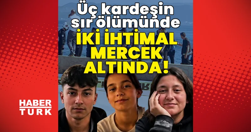 Son dakika: Soruşturma sürüyor! 3 kardeşin esrarengiz ölümünde 2 ihtimal! Son dakika haberleri