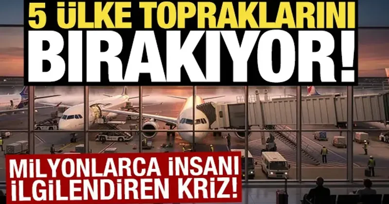 5 ülke topraklarını bırakıyor! Milyonlarca insanı ilgilendiren kriz