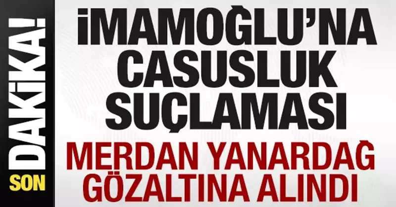 Ekrem İmamoğlu na casusluk suçlaması: Merdan Yanardağ gözaltına alındı
