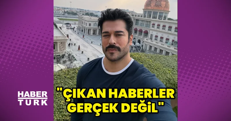 Burak Özçivit: Çıkan haberler gerçek değil Magazin haberleri