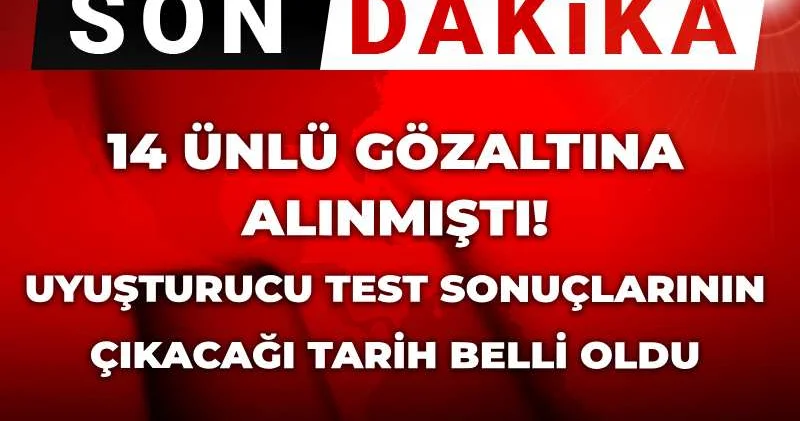 Son dakika 14 ünlü gözaltına alınmıştı! Uyuşturucu test sonuçlarının çıkacağı tarih belli oldu