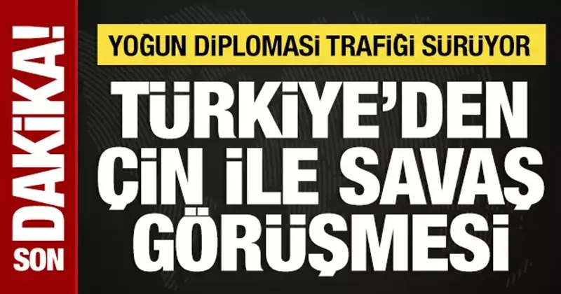 Türkiye den Çin ile savaş görüşmesi: Yoğun diplomasi trafiği sürüyor!