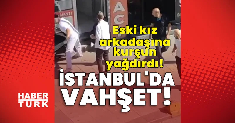 Son dakika: İstanbul da vahşet! Eski kız arkadaşına kurşun yağdırdı! Son dakika haberleri