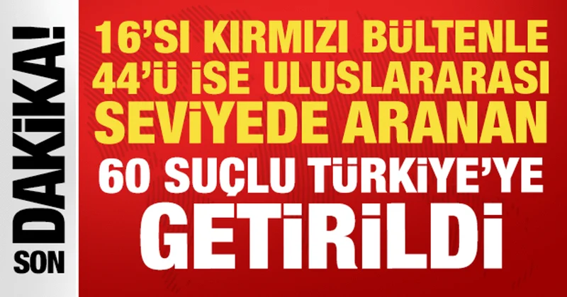16 sı kırmızı bülten, 44 ü ulusal seviyede aranan 60 suçlu Türkiye ye getirildi