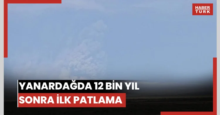 Yanardağda 12 bin yıl sonra ilk patlama!