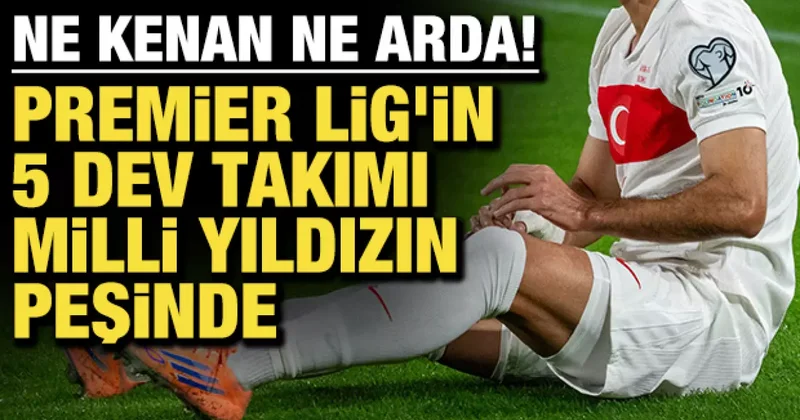 Ne Kenan ne Arda! Premier Lig in 5 devi milli yıldızın peşinde