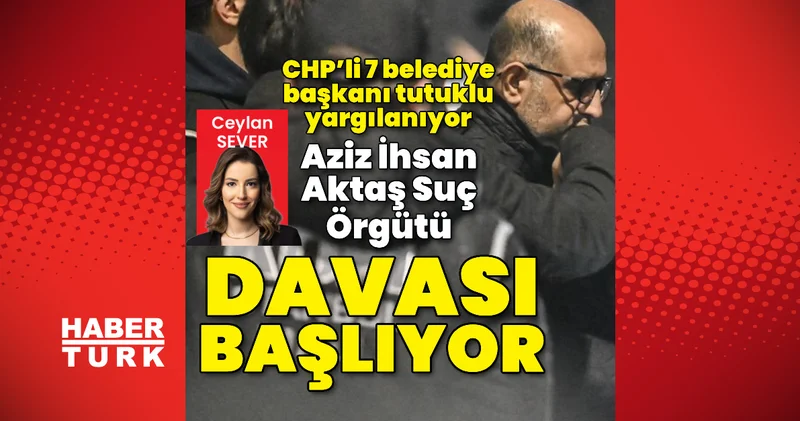 Aziz İhsan Aktaş Suç Örgütü davası başlıyor Son dakika haberleri