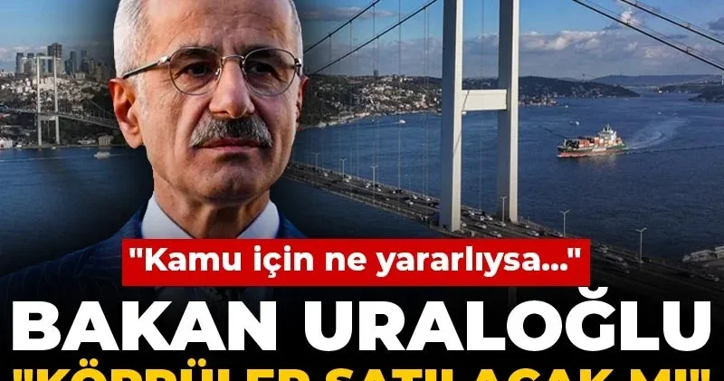 Uraloğlu Köprüler satılacak mı sorusuna yanıt verdi! Kamu için ne yararlıysa...