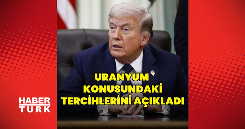 Uranyum için tercihlerini belirtti Dış Haberler