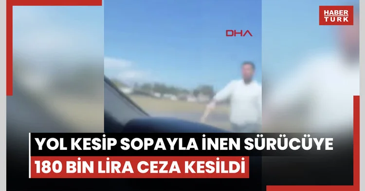 Yol kesip kamyonetinden sopayla inen sürücüye 180 bin lira ceza kesildi