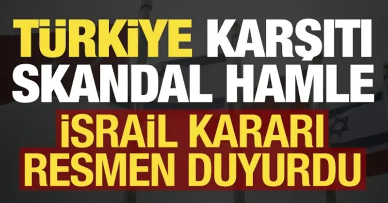İsrail den Türkiye karşıtı skandal hamle! Kararı resmen duyurdu...
