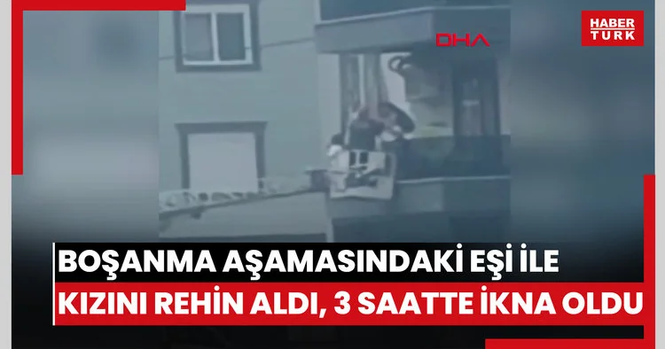 Boşanma aşamasındaki eşi ile kızını rehin aldı, 3 saatte ikna edildi