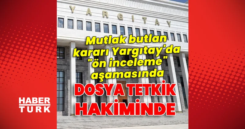 Mutlak butlan kararı Yargıtay da ön inceleme aşamasında Son dakika haberleri