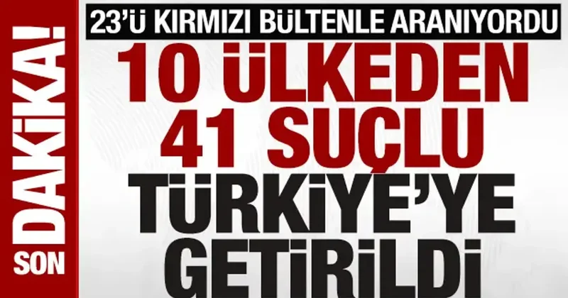 Dev operasyon: 23’ü kırmızı bültenle aranan 41 kişi Türkiye’ye iade edildi