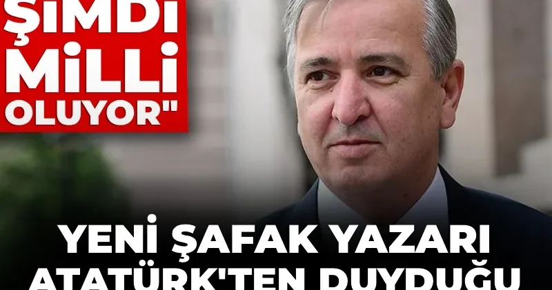 Yeni Şafak yazarı Atatürk ten duyduğu rahatsızlığı anlattı! Eğitim şimdi milli oluyor