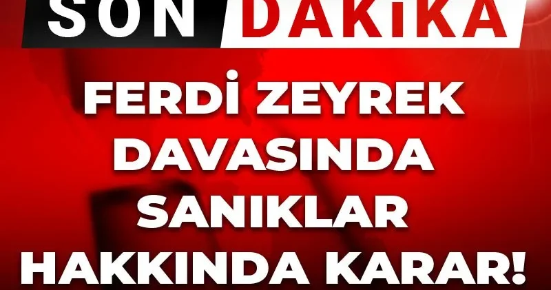 Son dakika Ferdi Zeyrek davasında sanıklar hakkında karar!