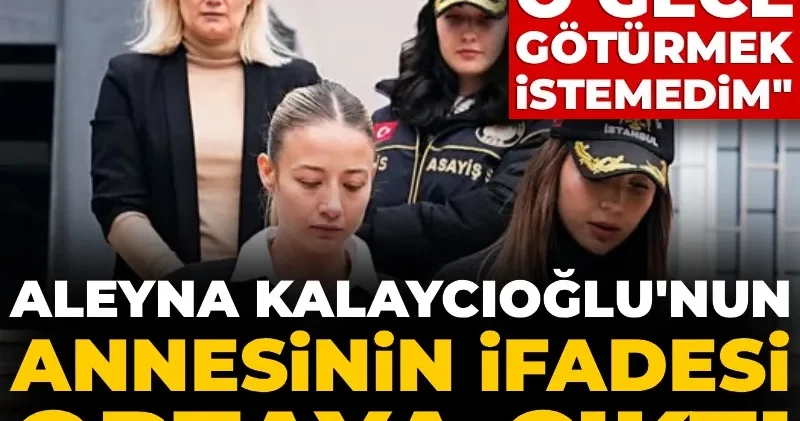 Aleyna Kalaycıoğlu nun annesinin ifadesi ortaya çıktı: Kızım ağlayınca o gece götürmek istemedim