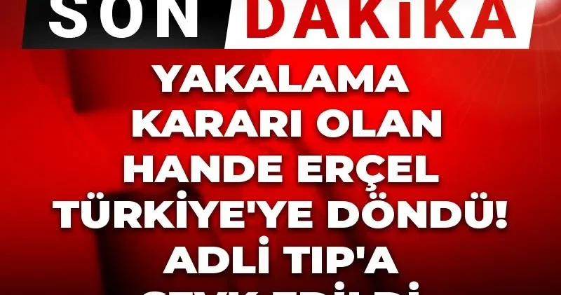 Son Dakika Yakalama kararı olan Hande Erçel Türkiye ye döndü! Adli Tıp a sevk edildi
