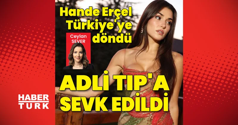 Hande Erçel için yakalama kararı çıkarılmıltı! Adli Tıp’a sevk edildi Son dakika haberi Son dakika haberleri