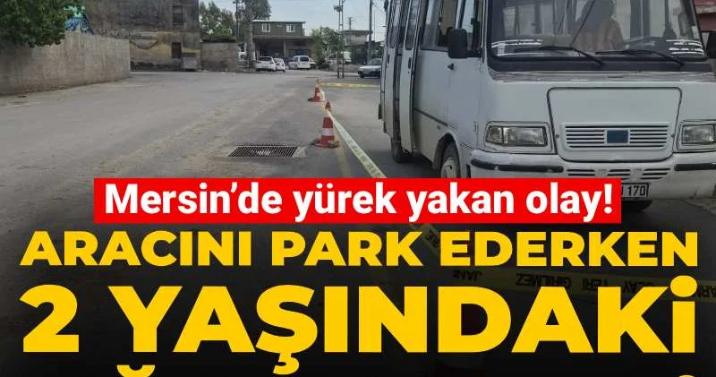 Mersin’de yürek yakan olay! Aracını park ederken 2 yaşındaki oğlunu ezdi