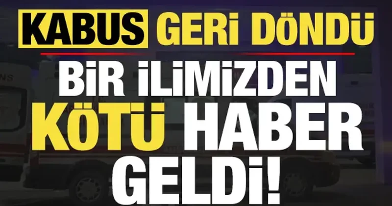 Kabus geri döndü! Bir ilimizden kötü haber geldi...