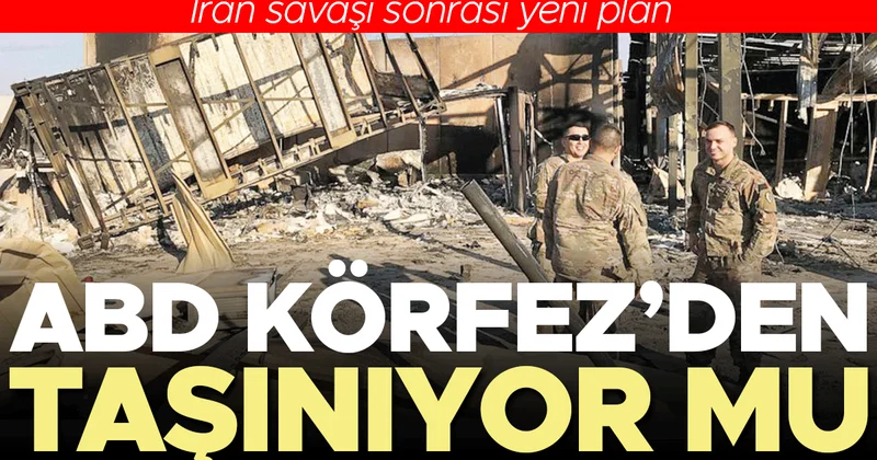 İran savaşı sonrası yeni plan… ABD Körfez’den taşınıyor mu