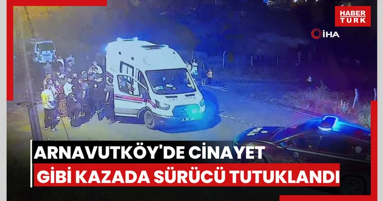 Arnavutköy de cinayet gibi kazada araç sürücüsü tutuklandı