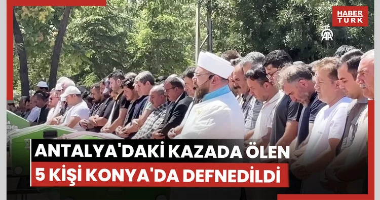 Antalya daki kazada hayatını kaybeden 5 kişinin cenazeleri Konya da defnedildi